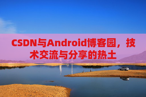 CSDN与Android博客园，技术交流与分享的热土