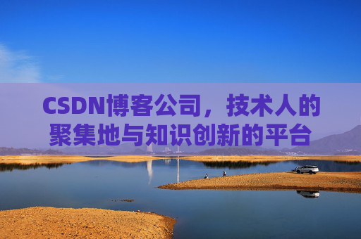 CSDN博客公司，技术人的聚集地与知识创新的平台