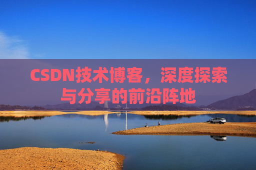 CSDN技术博客，深度探索与分享的前沿阵地